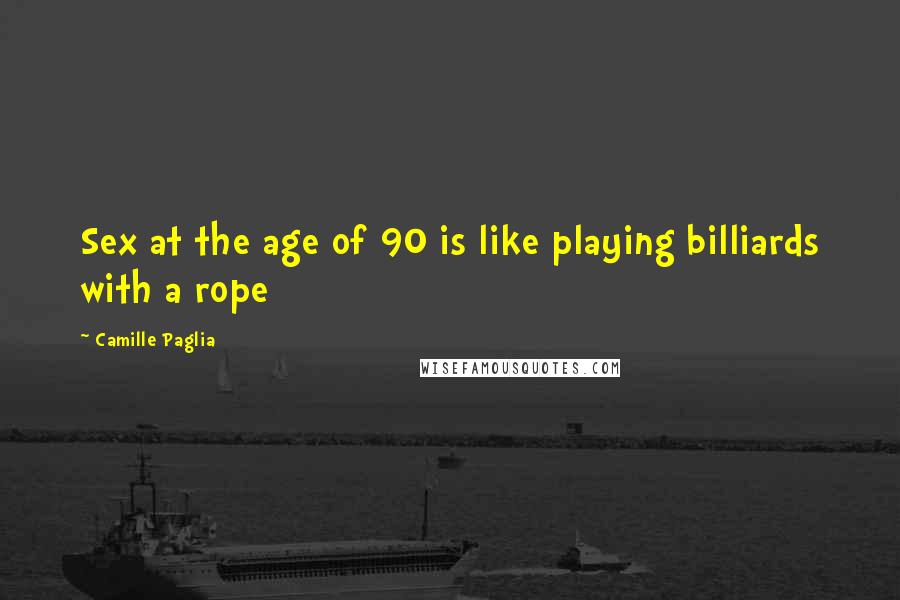 Camille Paglia Quotes: Sex at the age of 90 is like playing billiards with a rope