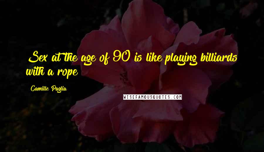 Camille Paglia Quotes: Sex at the age of 90 is like playing billiards with a rope