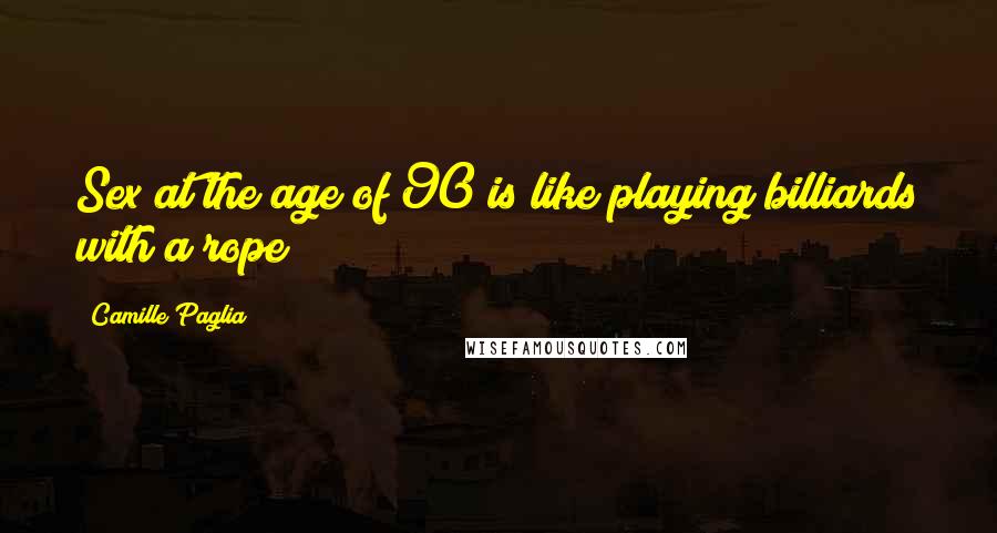 Camille Paglia Quotes: Sex at the age of 90 is like playing billiards with a rope