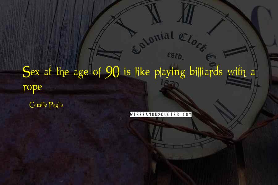 Camille Paglia Quotes: Sex at the age of 90 is like playing billiards with a rope