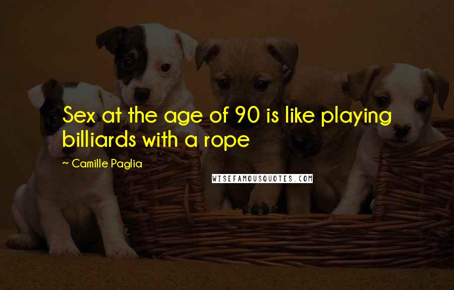 Camille Paglia Quotes: Sex at the age of 90 is like playing billiards with a rope