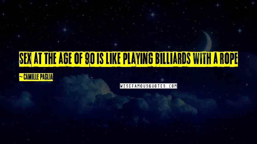 Camille Paglia Quotes: Sex at the age of 90 is like playing billiards with a rope