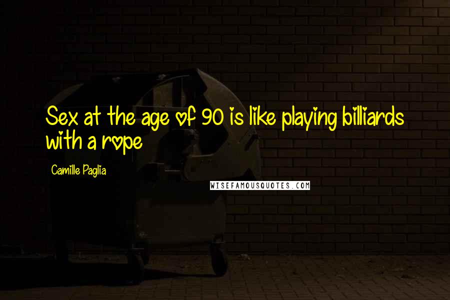 Camille Paglia Quotes: Sex at the age of 90 is like playing billiards with a rope