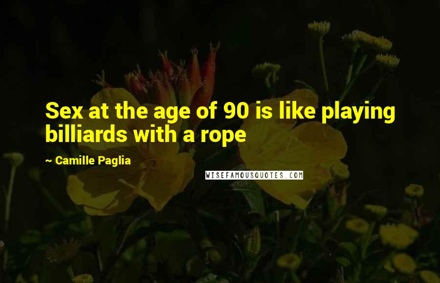 Camille Paglia Quotes: Sex at the age of 90 is like playing billiards with a rope