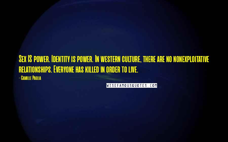 Camille Paglia Quotes: Sex IS power. Identity is power. In western culture, there are no nonexploitative relationships. Everyone has killed in order to live.