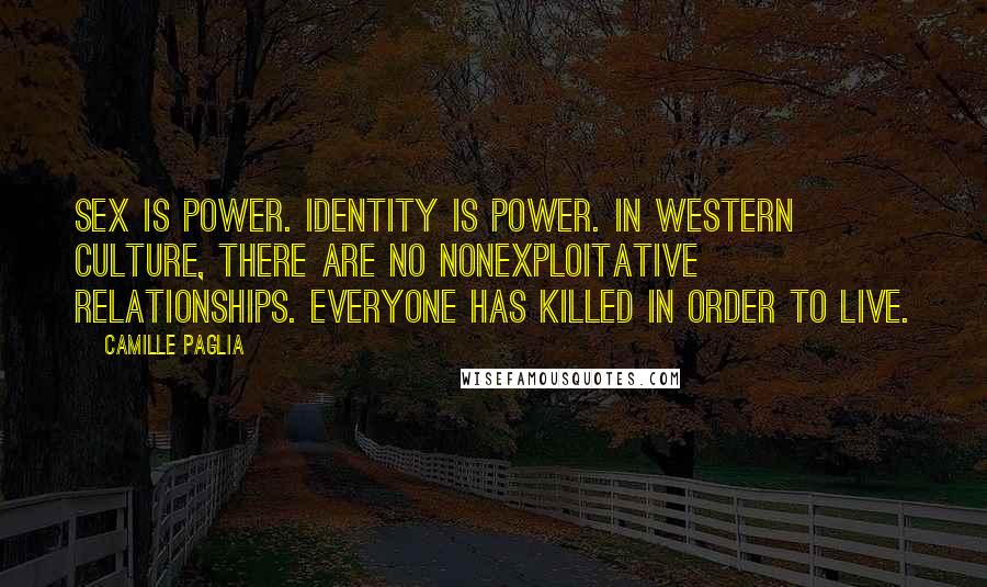 Camille Paglia Quotes: Sex IS power. Identity is power. In western culture, there are no nonexploitative relationships. Everyone has killed in order to live.