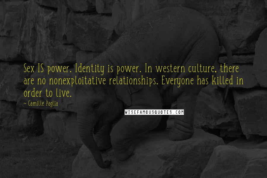 Camille Paglia Quotes: Sex IS power. Identity is power. In western culture, there are no nonexploitative relationships. Everyone has killed in order to live.