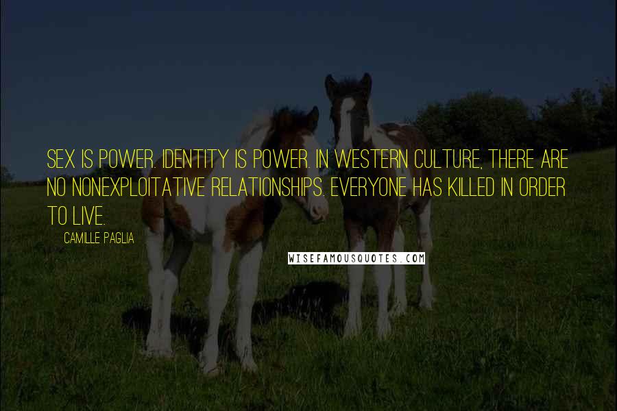Camille Paglia Quotes: Sex IS power. Identity is power. In western culture, there are no nonexploitative relationships. Everyone has killed in order to live.