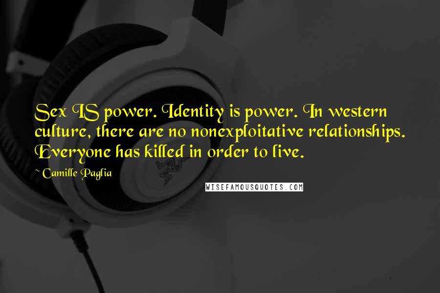 Camille Paglia Quotes: Sex IS power. Identity is power. In western culture, there are no nonexploitative relationships. Everyone has killed in order to live.