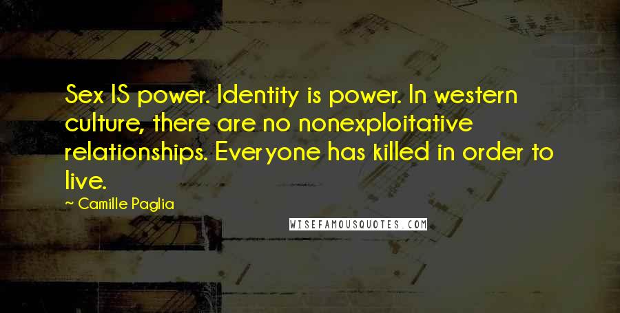 Camille Paglia Quotes: Sex IS power. Identity is power. In western culture, there are no nonexploitative relationships. Everyone has killed in order to live.
