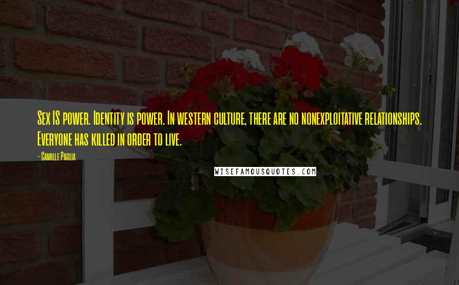 Camille Paglia Quotes: Sex IS power. Identity is power. In western culture, there are no nonexploitative relationships. Everyone has killed in order to live.