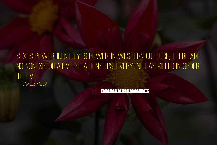 Camille Paglia Quotes: Sex IS power. Identity is power. In western culture, there are no nonexploitative relationships. Everyone has killed in order to live.