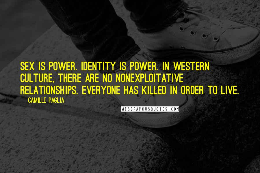 Camille Paglia Quotes: Sex IS power. Identity is power. In western culture, there are no nonexploitative relationships. Everyone has killed in order to live.