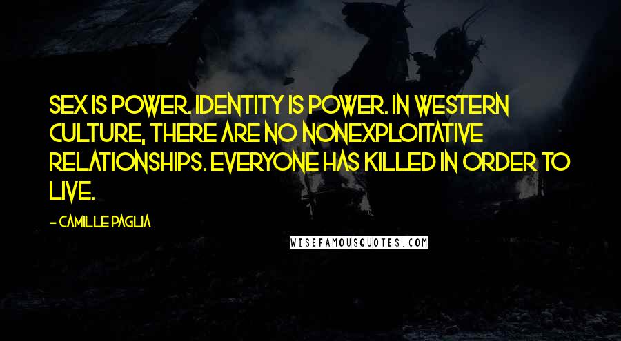 Camille Paglia Quotes: Sex IS power. Identity is power. In western culture, there are no nonexploitative relationships. Everyone has killed in order to live.