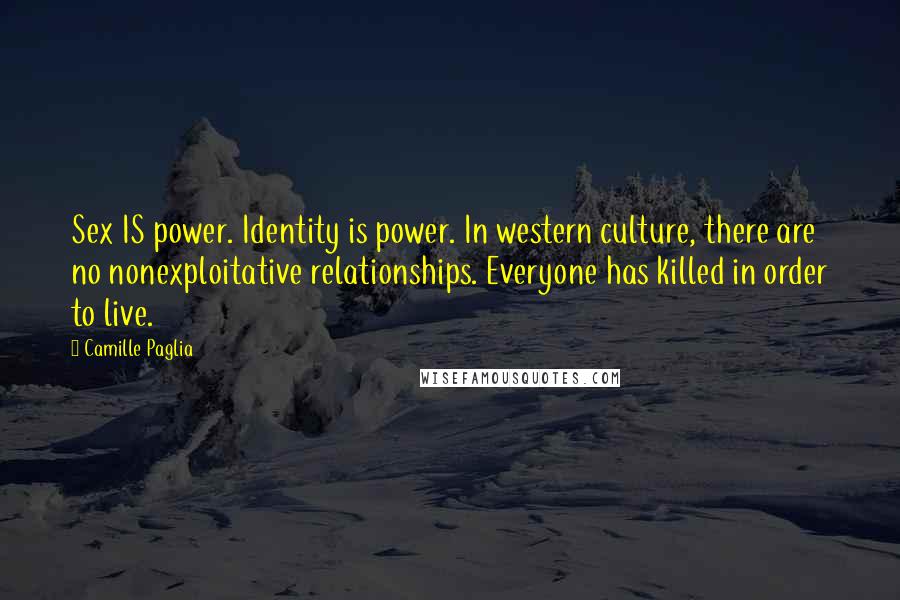 Camille Paglia Quotes: Sex IS power. Identity is power. In western culture, there are no nonexploitative relationships. Everyone has killed in order to live.
