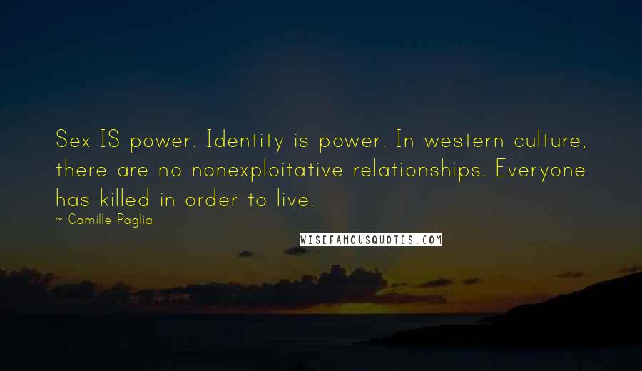 Camille Paglia Quotes: Sex IS power. Identity is power. In western culture, there are no nonexploitative relationships. Everyone has killed in order to live.