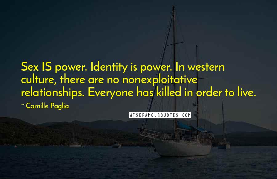 Camille Paglia Quotes: Sex IS power. Identity is power. In western culture, there are no nonexploitative relationships. Everyone has killed in order to live.