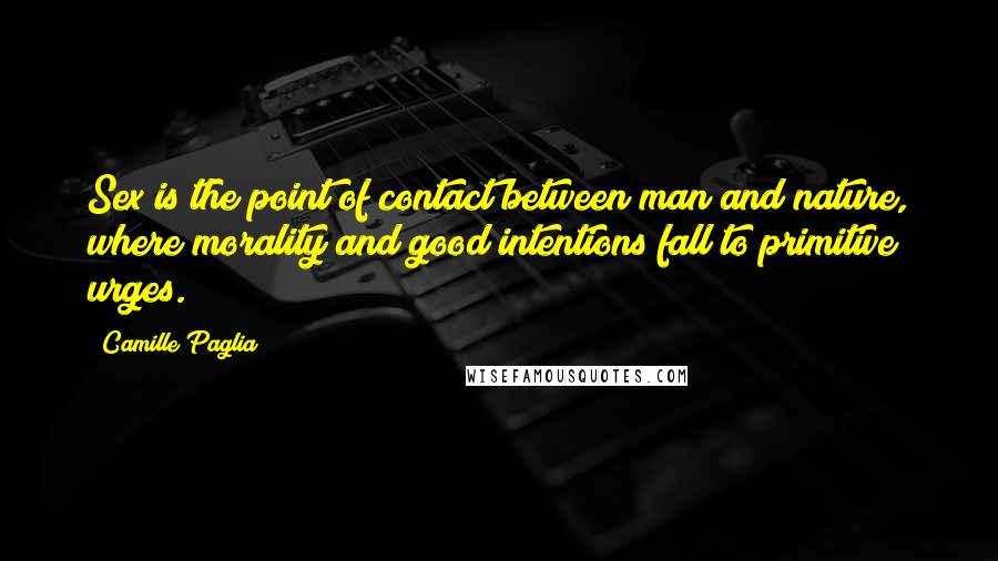 Camille Paglia Quotes: Sex is the point of contact between man and nature, where morality and good intentions fall to primitive urges.