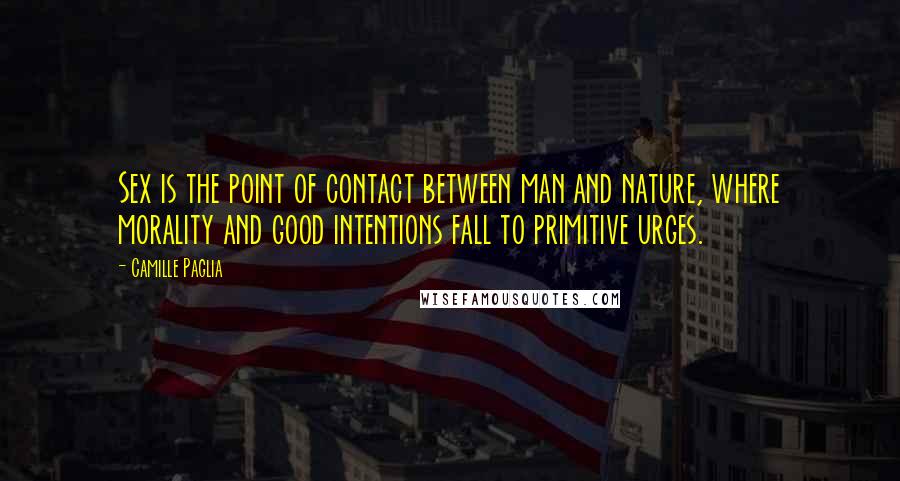 Camille Paglia Quotes: Sex is the point of contact between man and nature, where morality and good intentions fall to primitive urges.