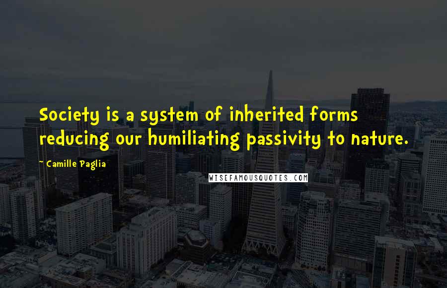 Camille Paglia Quotes: Society is a system of inherited forms reducing our humiliating passivity to nature.