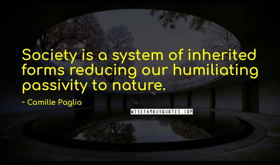 Camille Paglia Quotes: Society is a system of inherited forms reducing our humiliating passivity to nature.
