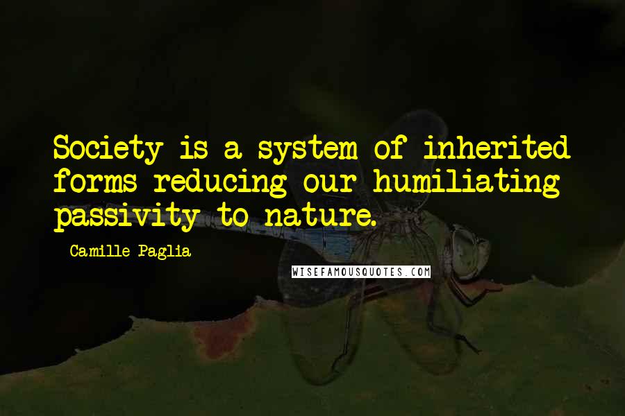 Camille Paglia Quotes: Society is a system of inherited forms reducing our humiliating passivity to nature.