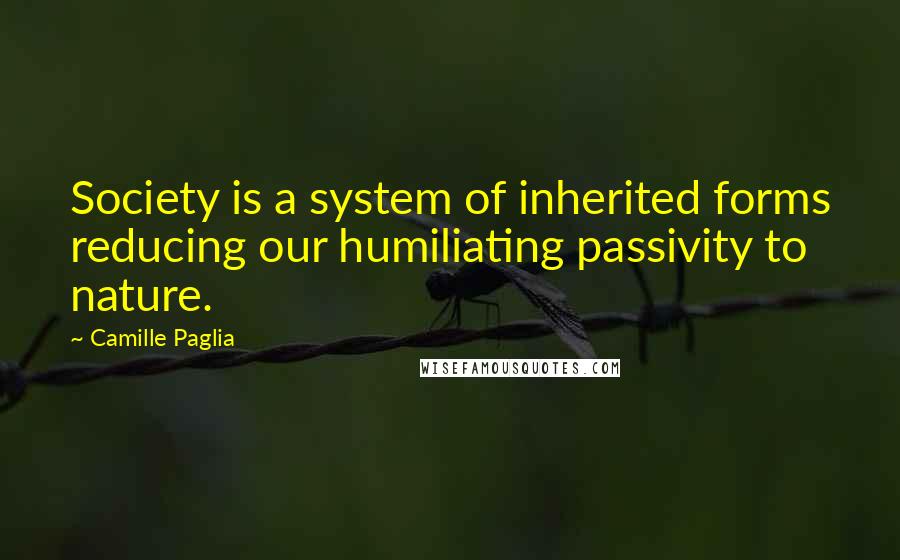 Camille Paglia Quotes: Society is a system of inherited forms reducing our humiliating passivity to nature.
