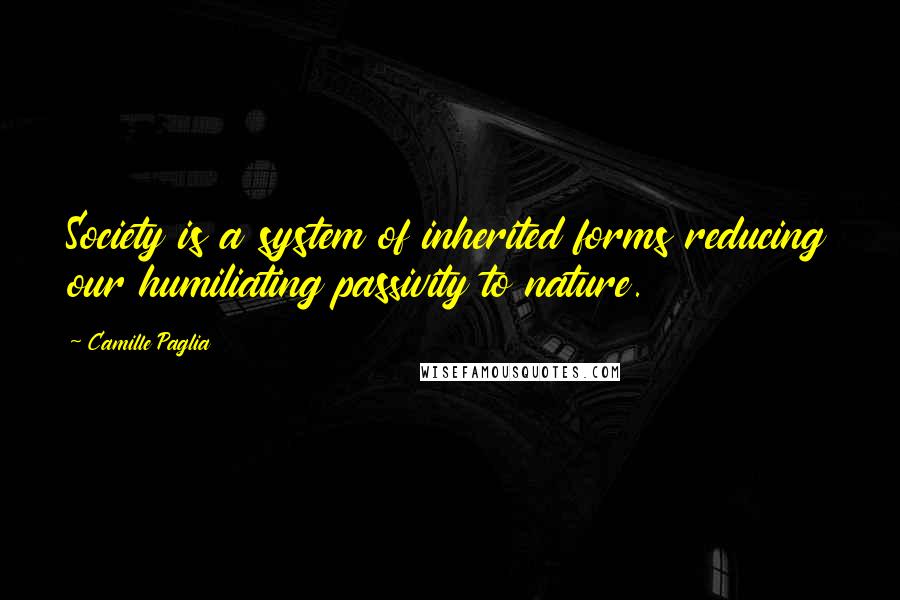 Camille Paglia Quotes: Society is a system of inherited forms reducing our humiliating passivity to nature.