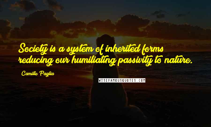 Camille Paglia Quotes: Society is a system of inherited forms reducing our humiliating passivity to nature.