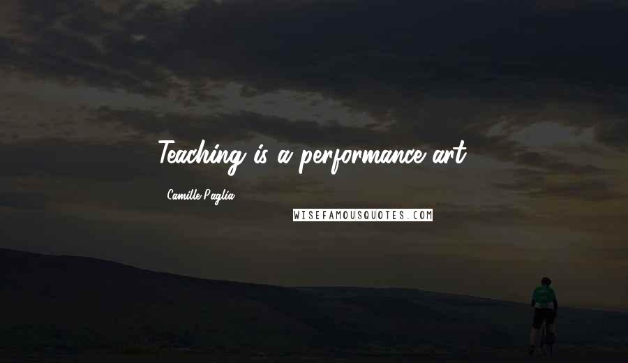 Camille Paglia Quotes: Teaching is a performance art.