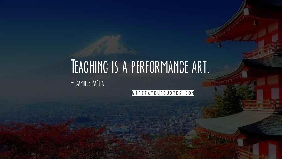 Camille Paglia Quotes: Teaching is a performance art.