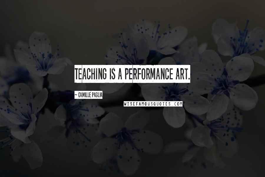 Camille Paglia Quotes: Teaching is a performance art.