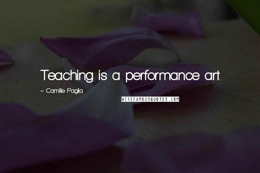 Camille Paglia Quotes: Teaching is a performance art.