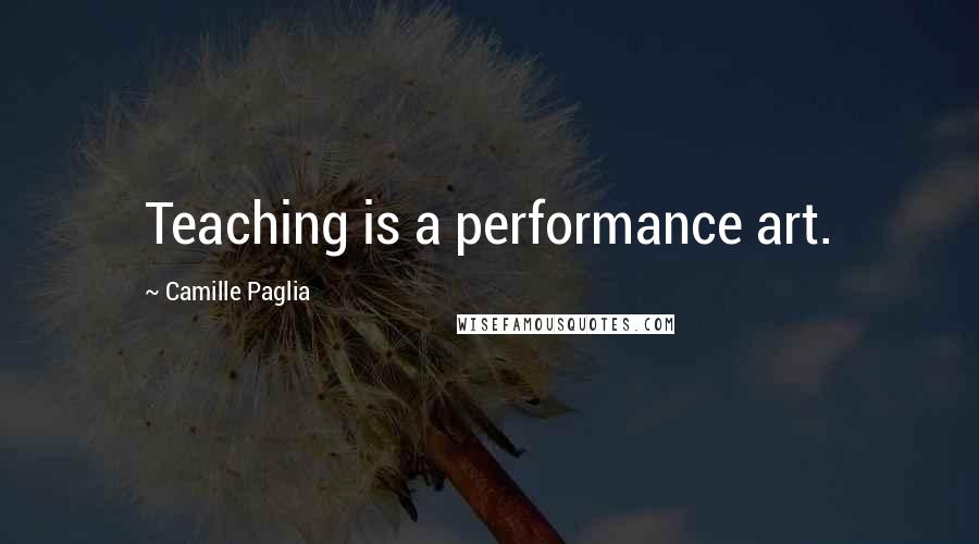 Camille Paglia Quotes: Teaching is a performance art.