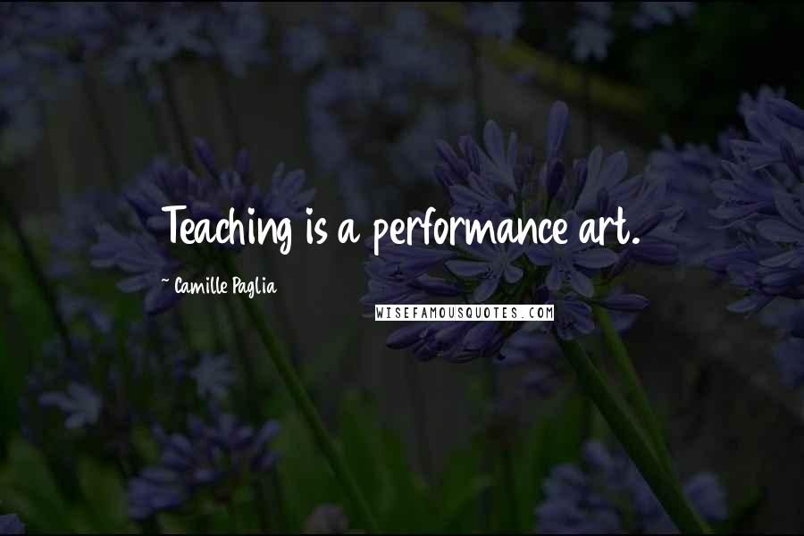 Camille Paglia Quotes: Teaching is a performance art.