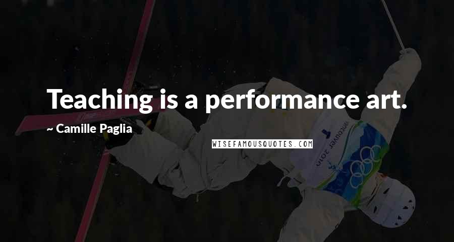 Camille Paglia Quotes: Teaching is a performance art.