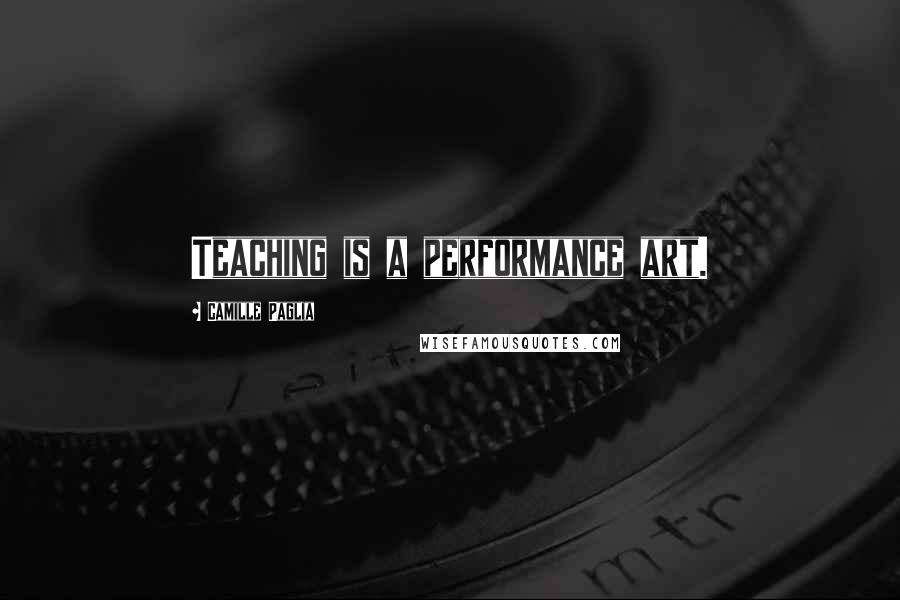 Camille Paglia Quotes: Teaching is a performance art.