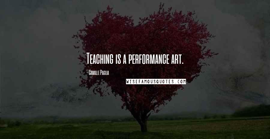 Camille Paglia Quotes: Teaching is a performance art.