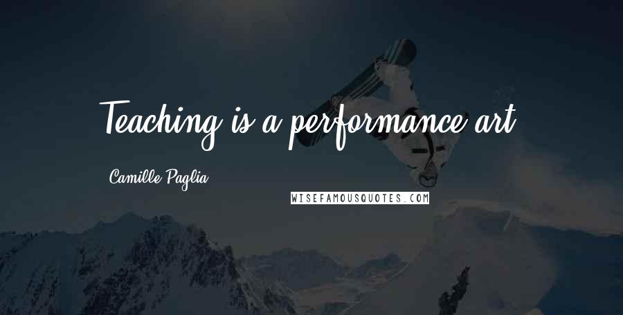 Camille Paglia Quotes: Teaching is a performance art.