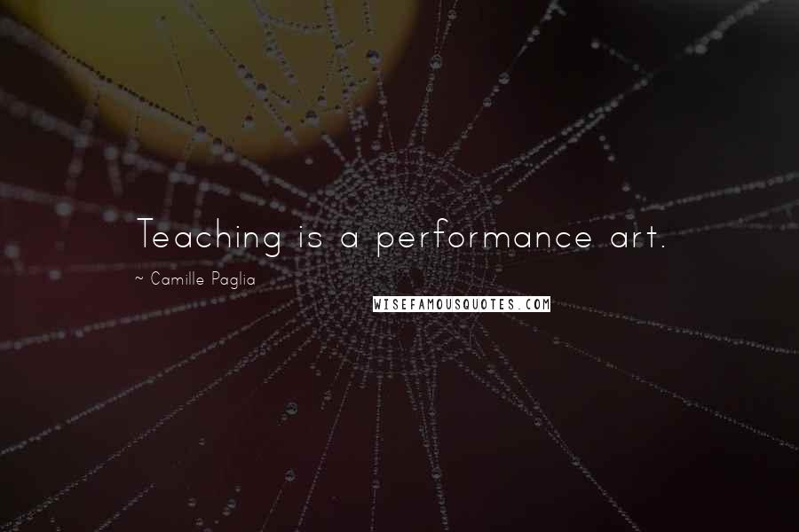 Camille Paglia Quotes: Teaching is a performance art.