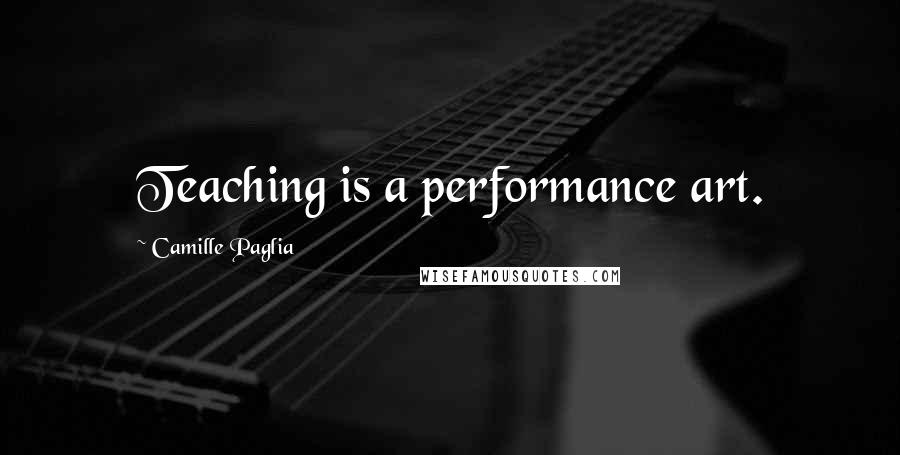 Camille Paglia Quotes: Teaching is a performance art.