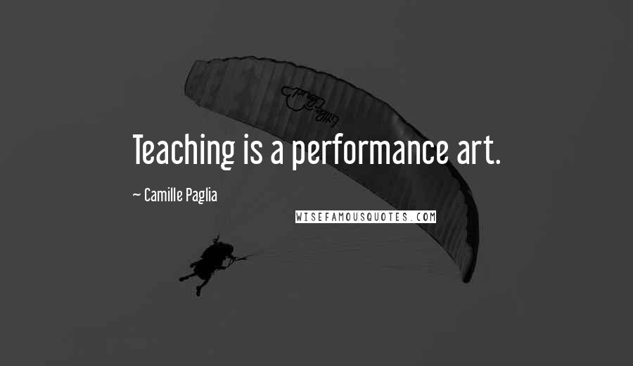 Camille Paglia Quotes: Teaching is a performance art.