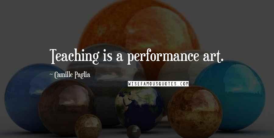 Camille Paglia Quotes: Teaching is a performance art.