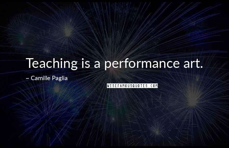 Camille Paglia Quotes: Teaching is a performance art.