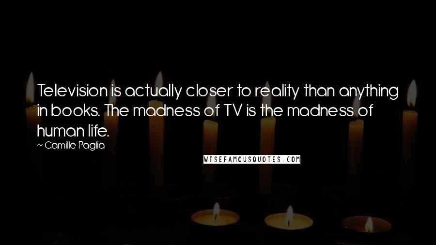 Camille Paglia Quotes: Television is actually closer to reality than anything in books. The madness of TV is the madness of human life.