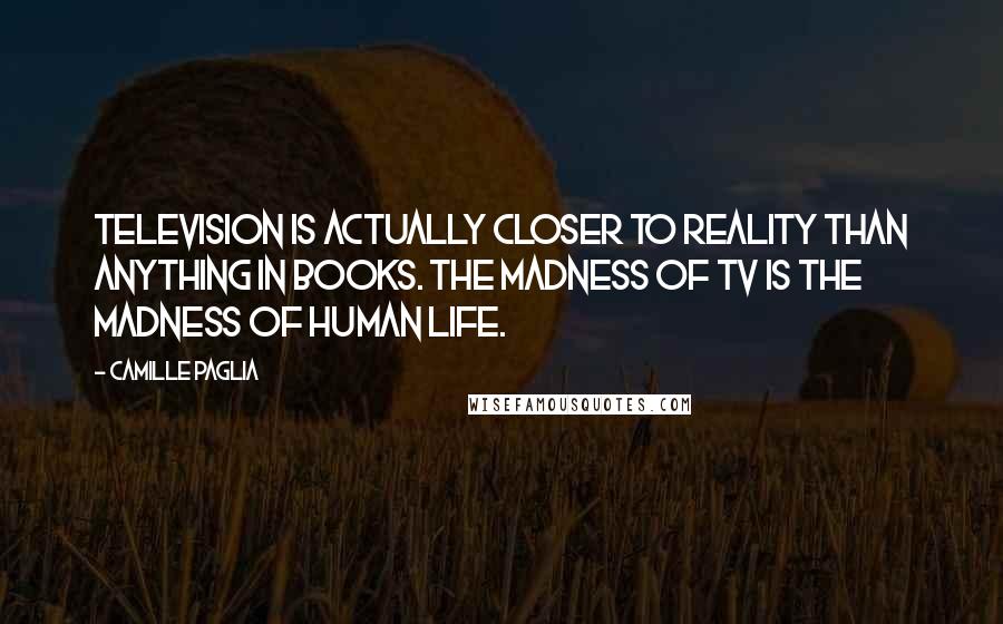 Camille Paglia Quotes: Television is actually closer to reality than anything in books. The madness of TV is the madness of human life.