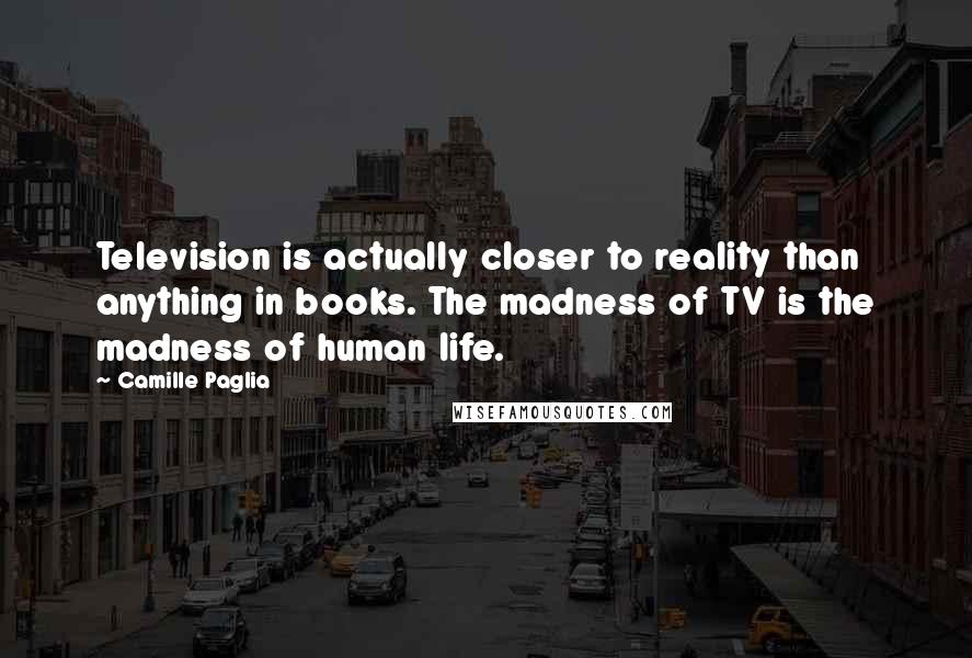 Camille Paglia Quotes: Television is actually closer to reality than anything in books. The madness of TV is the madness of human life.