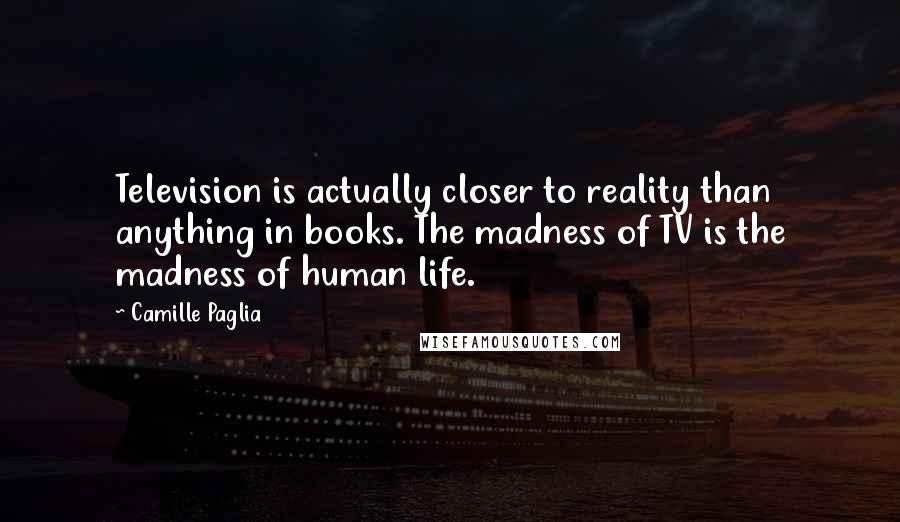 Camille Paglia Quotes: Television is actually closer to reality than anything in books. The madness of TV is the madness of human life.