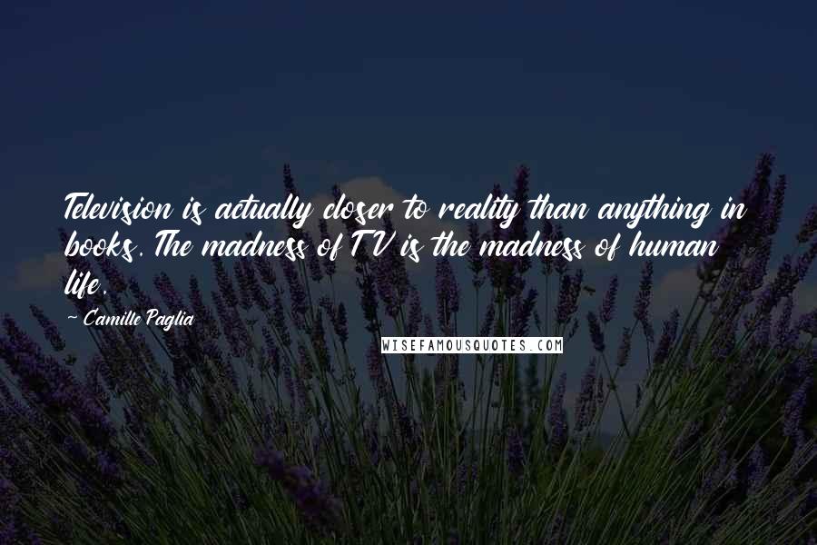 Camille Paglia Quotes: Television is actually closer to reality than anything in books. The madness of TV is the madness of human life.