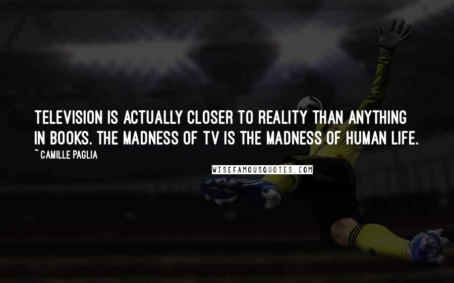 Camille Paglia Quotes: Television is actually closer to reality than anything in books. The madness of TV is the madness of human life.